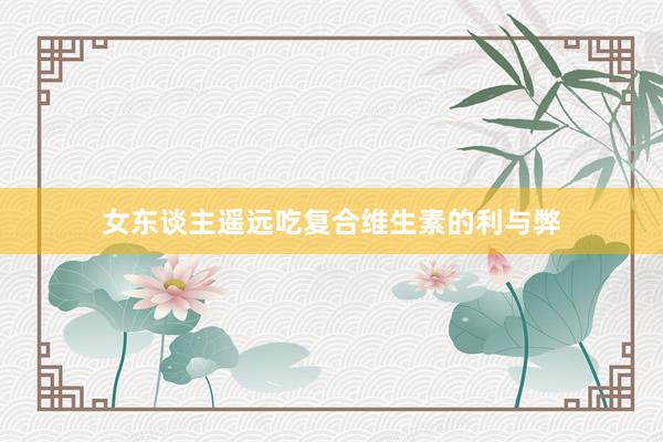 女东谈主遥远吃复合维生素的利与弊